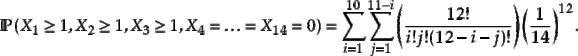 $\displaystyle \Prob{X_1\ge 1,X_2\ge 1,X_3\ge 1,X_4=\ldots=X_{14}=0}=\sum_{i=1}^......\left( \frac{12!}{i!j!(12 - i - j)!} \right) \left(\frac{1}{14} \right)^{12}.$